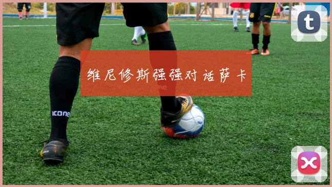 维尼修斯强强对话萨卡