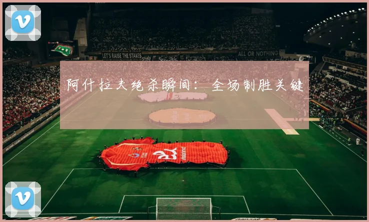 阿什拉夫绝杀瞬间：全场制胜关键