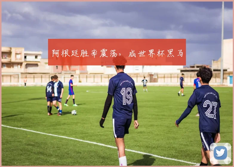 阿根廷胜率震荡，成世界杯黑马