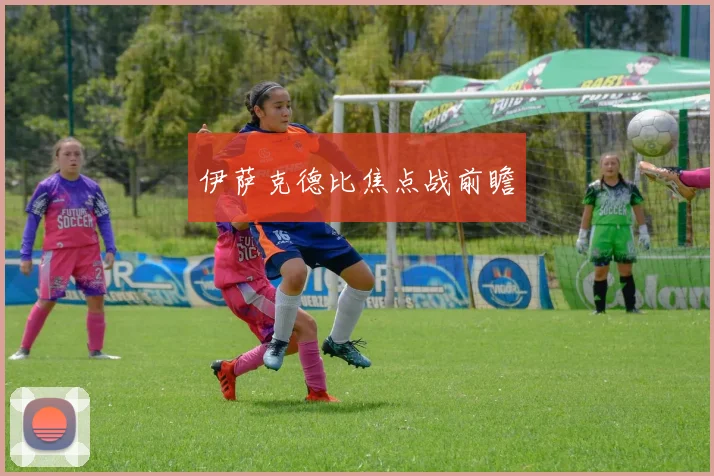 伊萨克德比焦点战前瞻