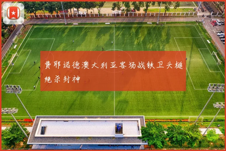 费耶诺德澳大利亚客场战铁卫头槌绝杀封神
