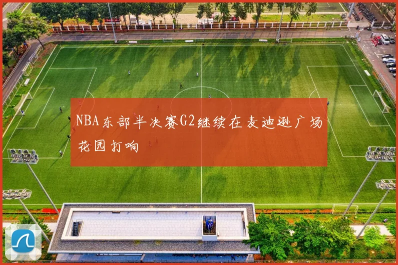 NBA东部半决赛G2继续在麦迪逊广场花园打响