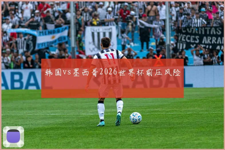 韩国vs墨西哥2026世界杯前压风险
