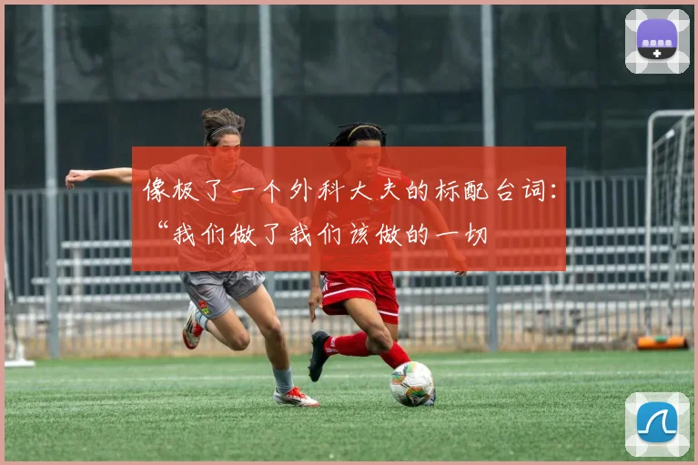 像极了一个外科大夫的标配台词：“我们做了我们该做的一切