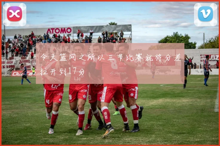 今天篮网之所以三节比赛就将分差拉开到17分