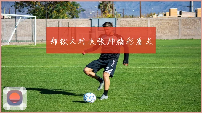 郑钦文对决张帅精彩看点