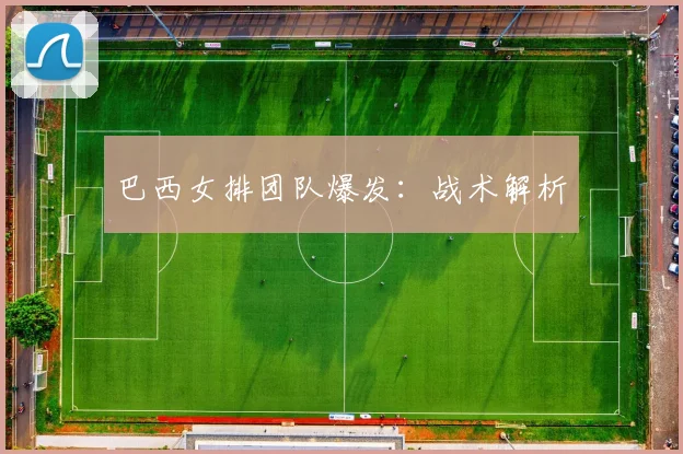 巴西女排团队爆发：战术解析