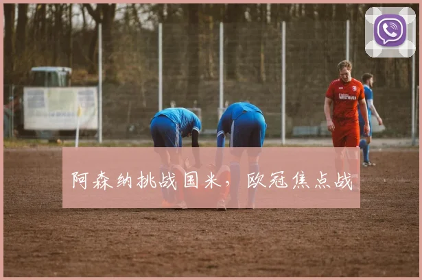 阿森纳挑战国米，欧冠焦点战