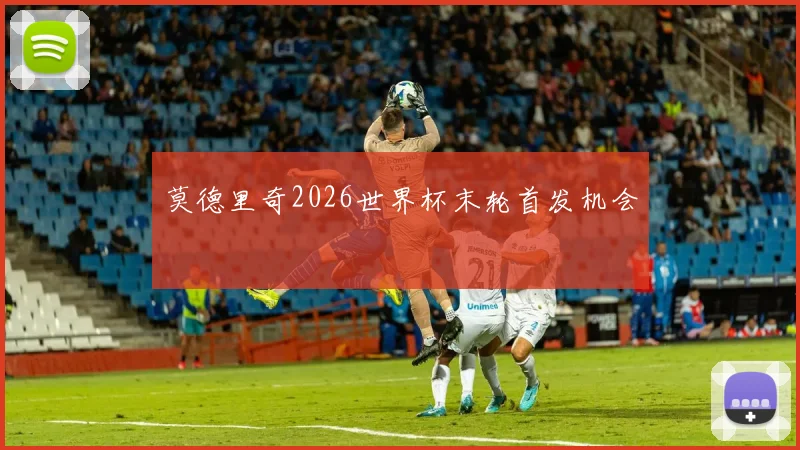 莫德里奇2026世界杯末轮首发机会