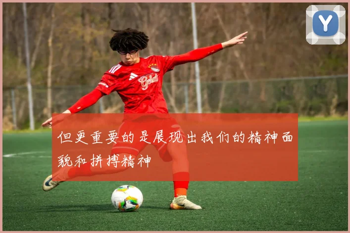 但更重要的是展现出我们的精神面貌和拼搏精神