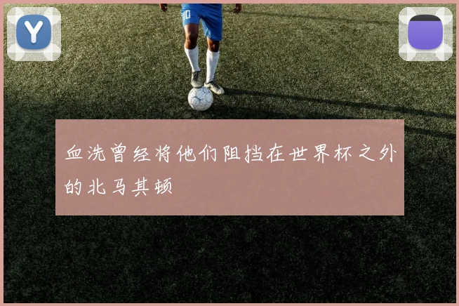 血洗曾经将他们阻挡在世界杯之外的北马其顿