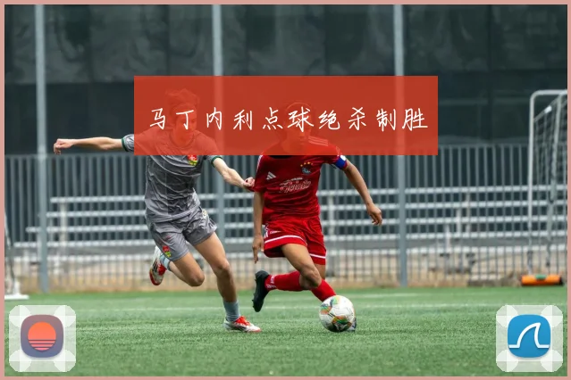 马丁内利点球绝杀制胜