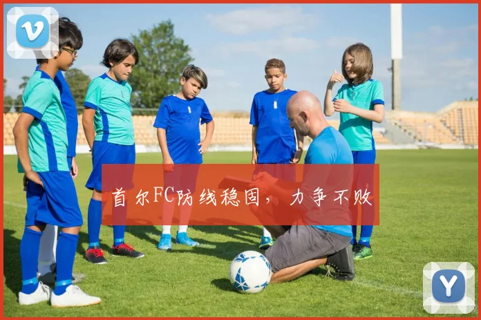 首尔FC防线稳固，力争不败