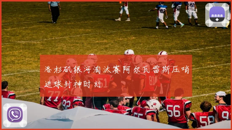 洛杉矶银河淘汰赛阿尔瓦雷斯压哨进球封神时刻