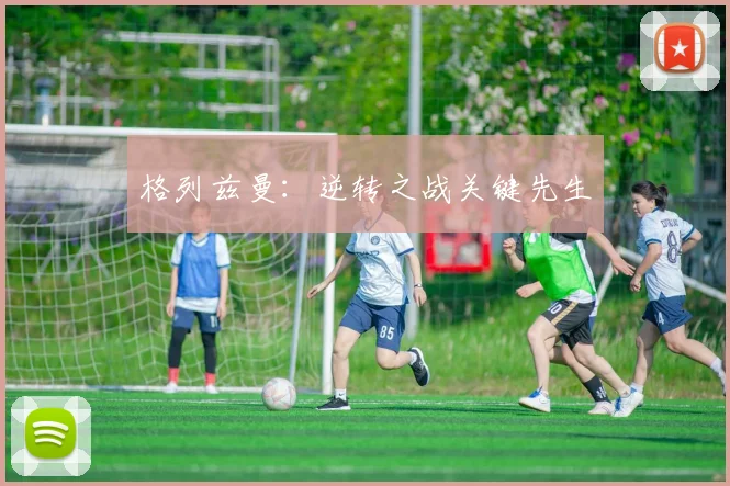 格列兹曼：逆转之战关键先生
