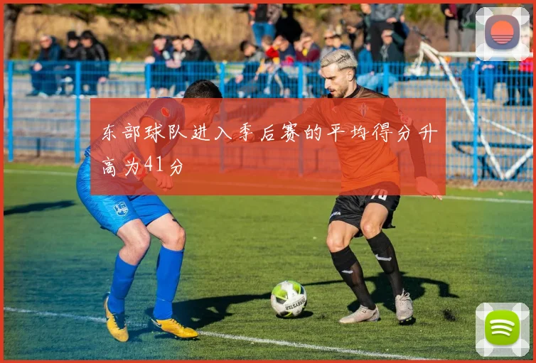 东部球队进入季后赛的平均得分升高为41分