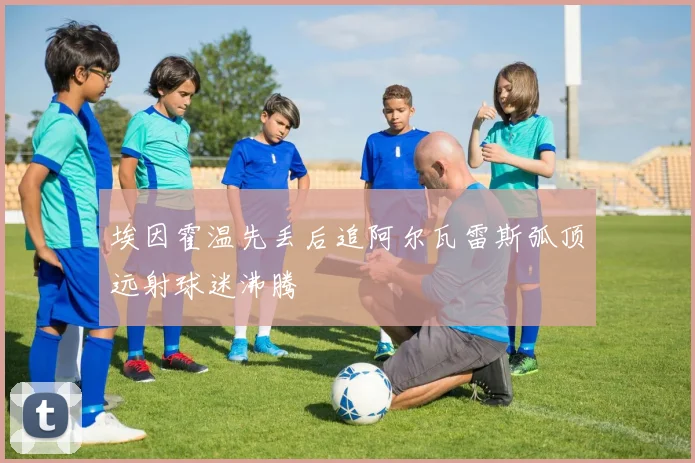 埃因霍温先丢后追阿尔瓦雷斯弧顶远射球迷沸腾
