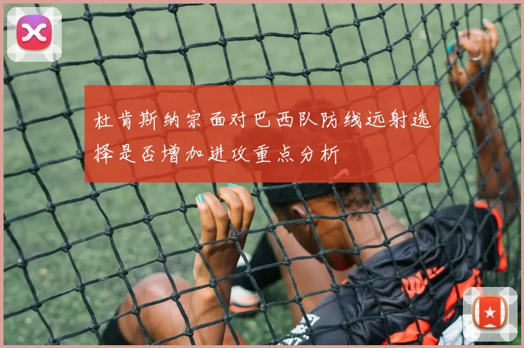 杜肯斯纳宗面对巴西队防线远射选择是否增加进攻重点分析