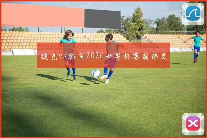 捷克vs韩国2026世界杯赛前热度