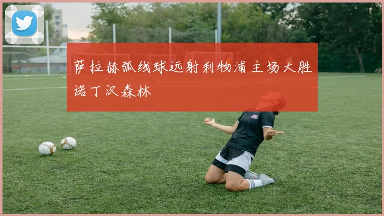 萨拉赫弧线球远射利物浦主场大胜诺丁汉森林