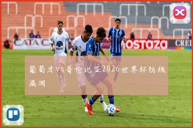 葡萄牙vs哥伦比亚2026世界杯防线漏洞