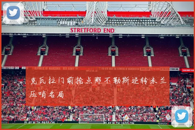 克瓦拉门前抢点那不勒斯逆转米兰压哨名局