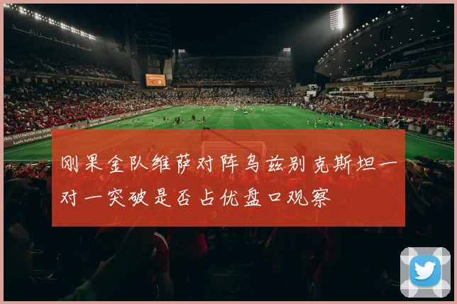 刚果金队维萨对阵乌兹别克斯坦一对一突破是否占优盘口观察