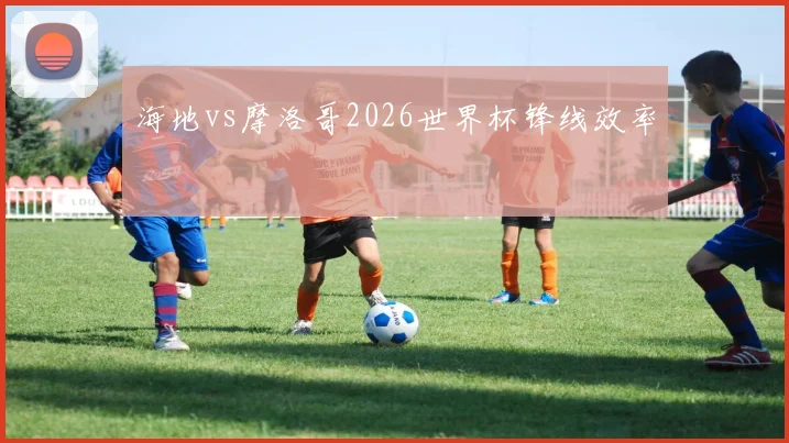 海地vs摩洛哥2026世界杯锋线效率