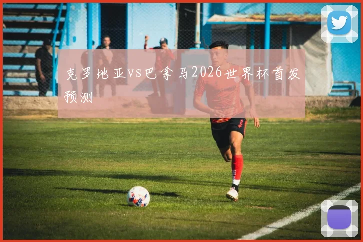 克罗地亚vs巴拿马2026世界杯首发预测