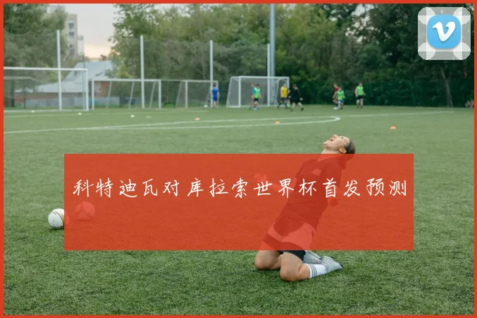 科特迪瓦对库拉索世界杯首发预测