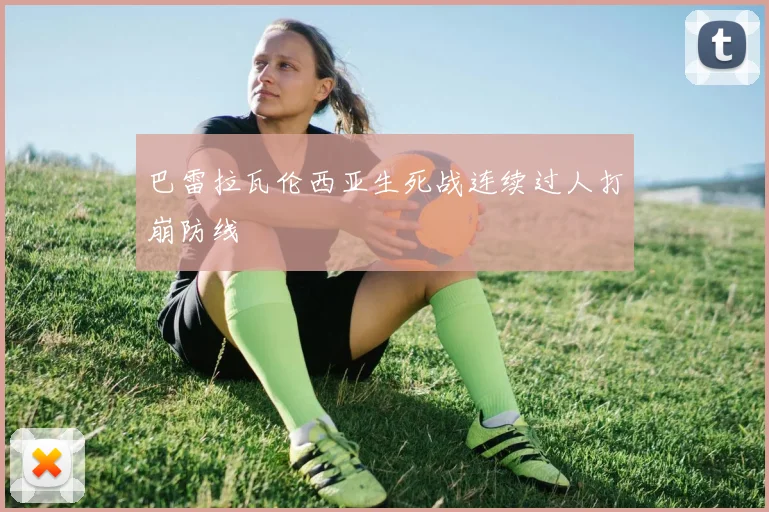 巴雷拉瓦伦西亚生死战连续过人打崩防线