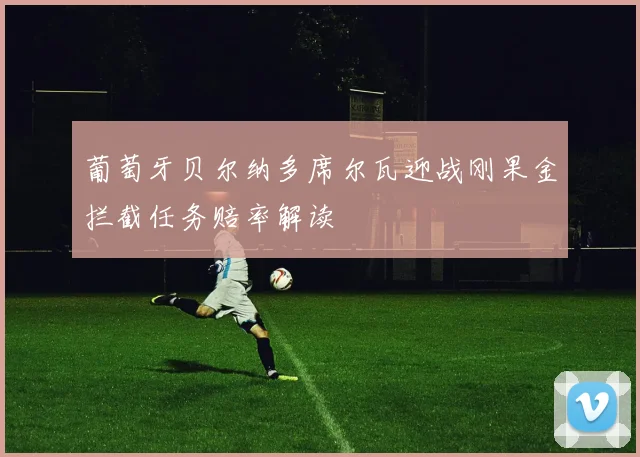 葡萄牙贝尔纳多席尔瓦迎战刚果金拦截任务赔率解读