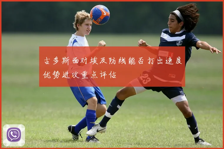 古多斯面对埃及防线能否打出速度优势进攻重点评估