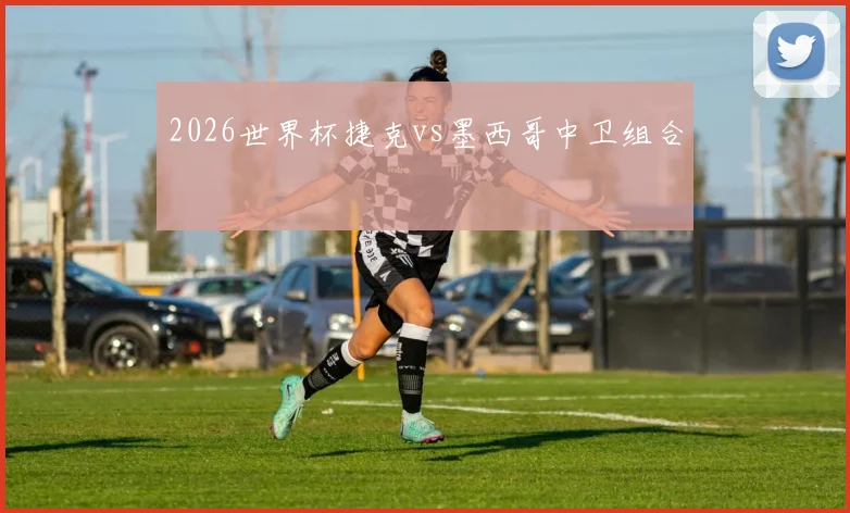 2026世界杯捷克vs墨西哥中卫组合