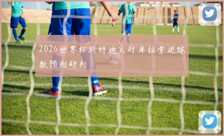 2026世界杯科特迪瓦对库拉索进球数预测研判