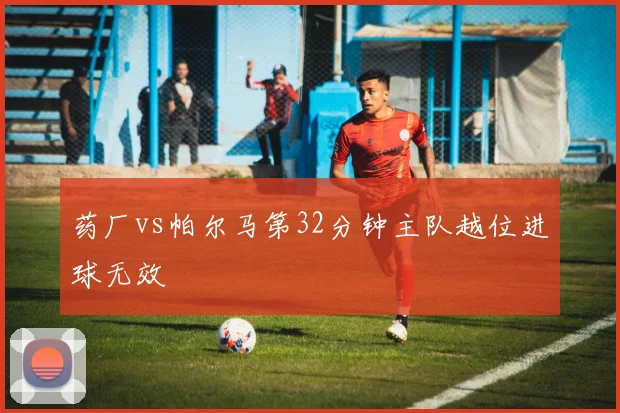 药厂vs帕尔马第32分钟主队越位进球无效