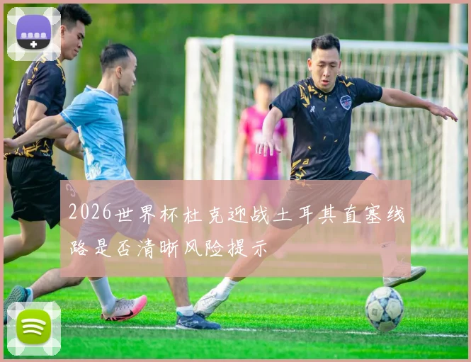 2026世界杯杜克迎战土耳其直塞线路是否清晰风险提示