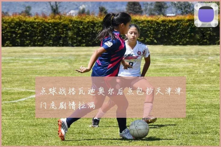 点球战格瓦迪奥尔后点包抄天津津门虎剧情拉满