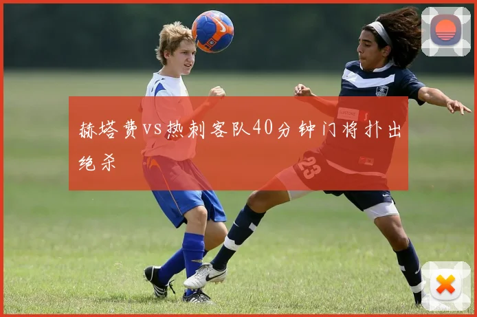 赫塔费vs热刺客队40分钟门将扑出绝杀