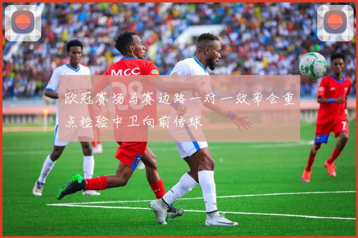 欧冠赛场马赛边路一对一效率会重点检验中卫向前传球