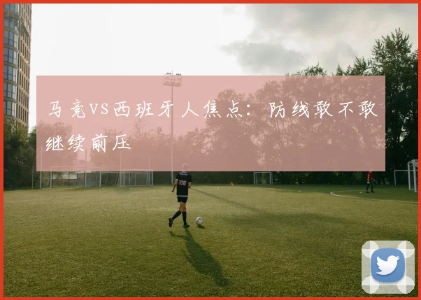 马竞vs西班牙人焦点：防线敢不敢继续前压