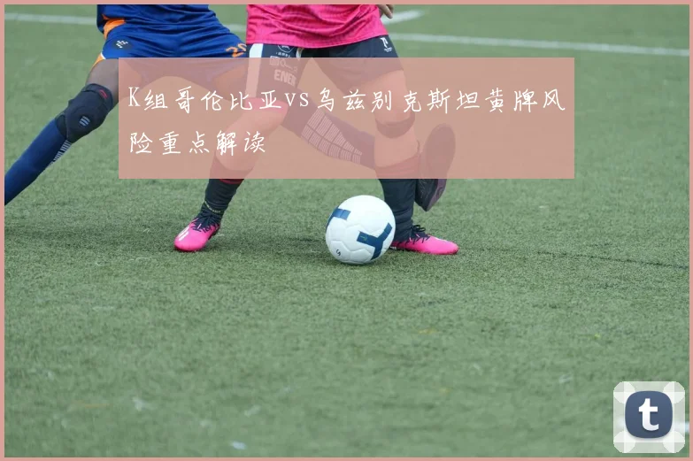 K组哥伦比亚vs乌兹别克斯坦黄牌风险重点解读
