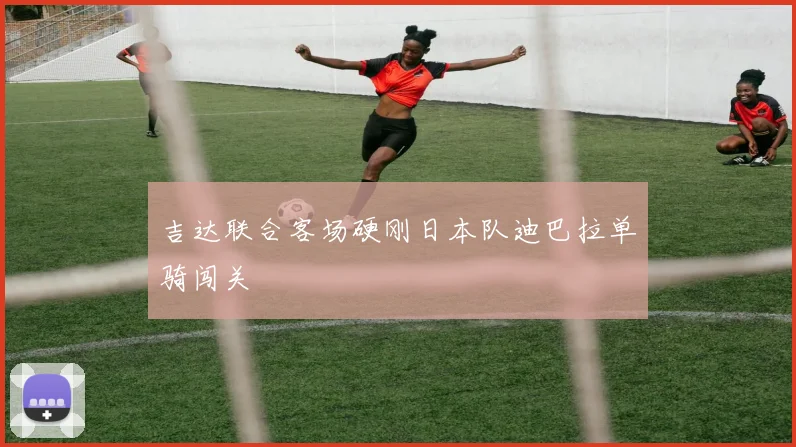 吉达联合客场硬刚日本队迪巴拉单骑闯关
