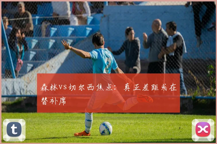 森林vs切尔西焦点：真正差距或在替补席