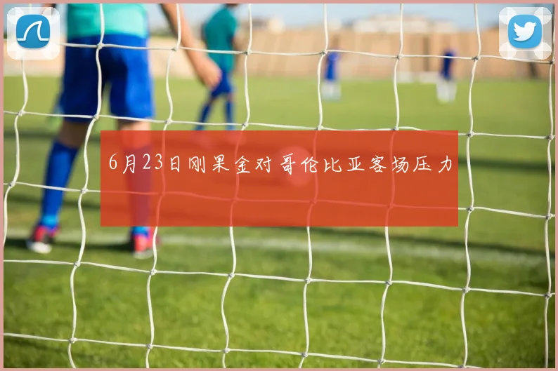 6月23日刚果金对哥伦比亚客场压力