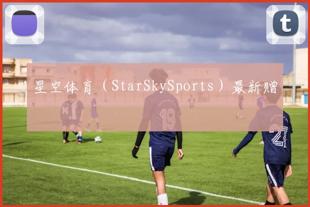 星空体育（StarSkySports）最新赠