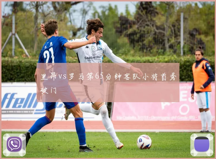 里昂vs罗马第65分钟客队小将首秀破门