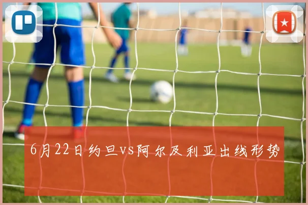 6月22日约旦vs阿尔及利亚出线形势