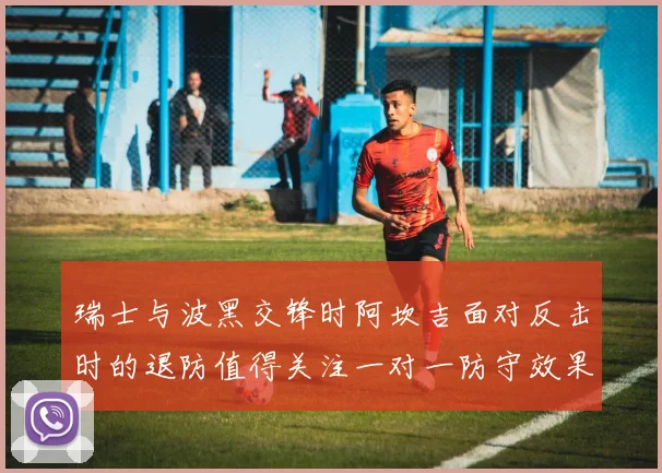 瑞士与波黑交锋时阿坎吉面对反击时的退防值得关注一对一防守效果
