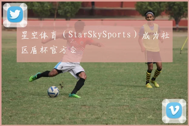 星空体育（StarSkySports）成为社区盾杯官方合